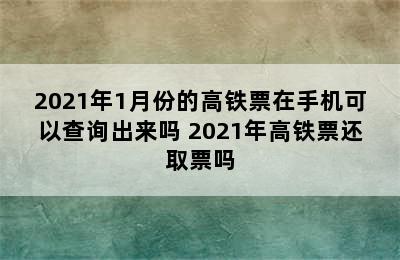 2021年1月份的高铁票在手机可以查询出来吗 2021年高铁票还取票吗